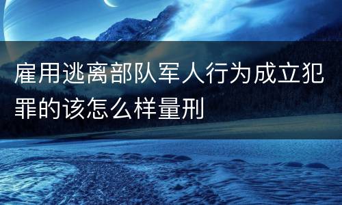 雇用逃离部队军人行为成立犯罪的该怎么样量刑