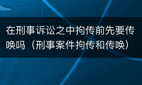 在刑事诉讼之中拘传前先要传唤吗（刑事案件拘传和传唤）