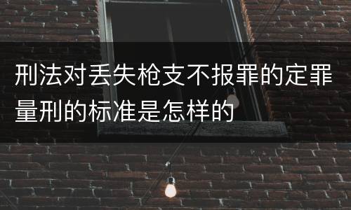 刑法对丢失枪支不报罪的定罪量刑的标准是怎样的