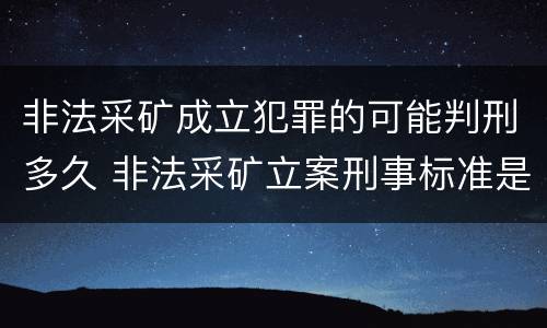 非法采矿成立犯罪的可能判刑多久 非法采矿立案刑事标准是什么