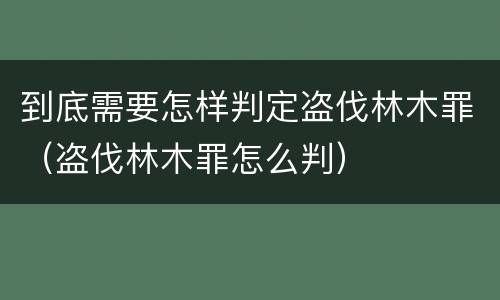 到底需要怎样判定盗伐林木罪（盗伐林木罪怎么判）