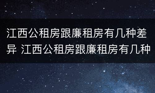 江西公租房跟廉租房有几种差异 江西公租房跟廉租房有几种差异嘛