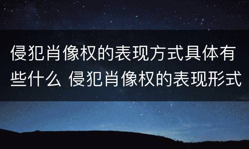 侵犯肖像权的表现方式具体有些什么 侵犯肖像权的表现形式