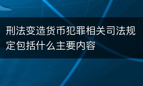 刑法变造货币犯罪相关司法规定包括什么主要内容