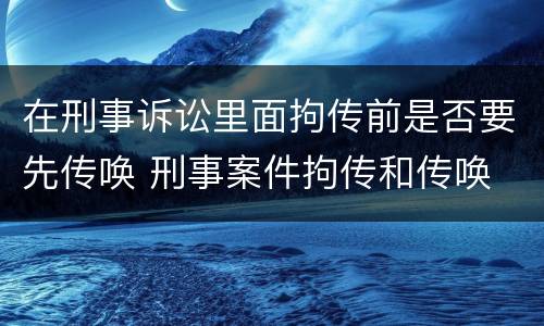 在刑事诉讼里面拘传前是否要先传唤 刑事案件拘传和传唤