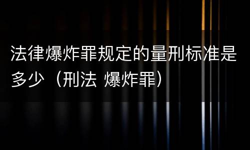 法律爆炸罪规定的量刑标准是多少（刑法 爆炸罪）