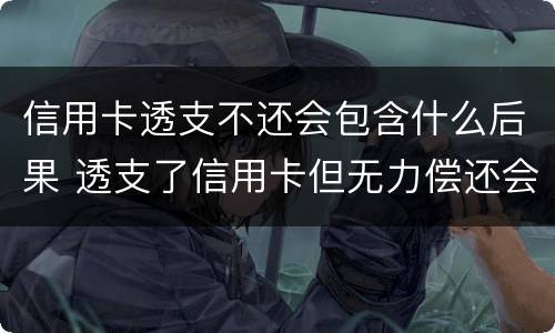 信用卡透支不还会包含什么后果 透支了信用卡但无力偿还会怎么样