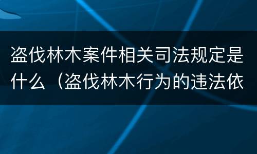 盗伐林木案件相关司法规定是什么（盗伐林木行为的违法依据）