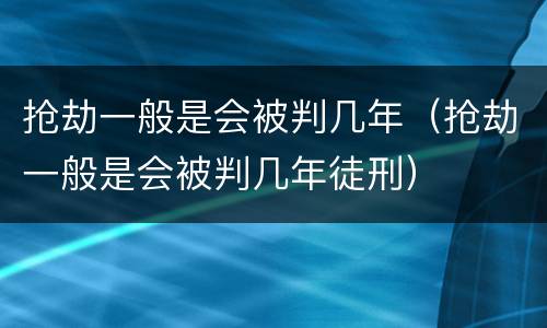 抢劫一般是会被判几年（抢劫一般是会被判几年徒刑）