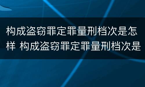 构成盗窃罪定罪量刑档次是怎样 构成盗窃罪定罪量刑档次是怎样定的