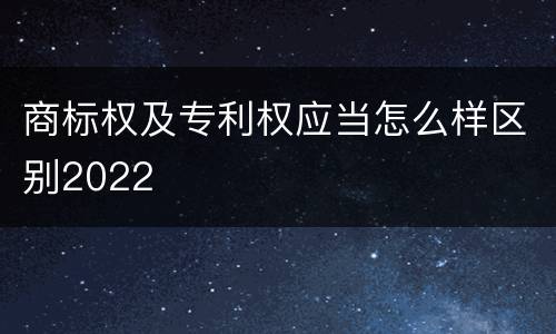 商标权及专利权应当怎么样区别2022