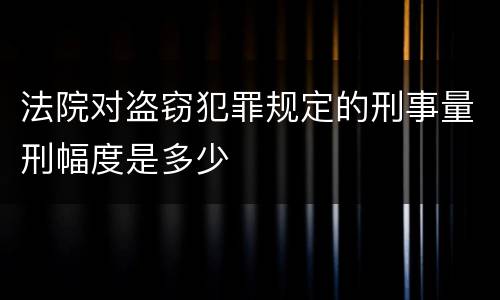 法院对盗窃犯罪规定的刑事量刑幅度是多少