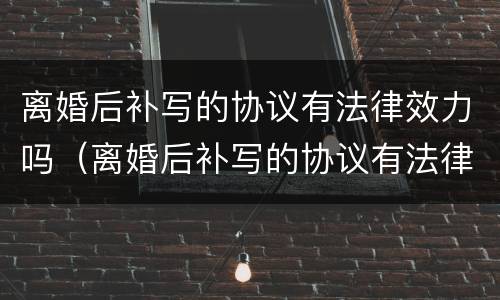 离婚后补写的协议有法律效力吗（离婚后补写的协议有法律效力吗怎么写）