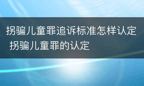 拐骗儿童罪追诉标准怎样认定 拐骗儿童罪的认定