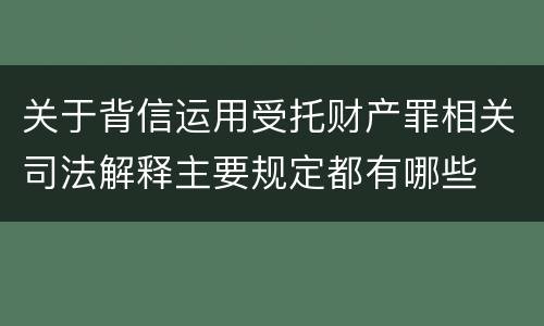 关于背信运用受托财产罪相关司法解释主要规定都有哪些