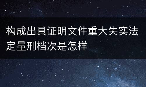 构成出具证明文件重大失实法定量刑档次是怎样