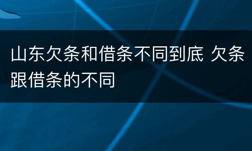 山东欠条和借条不同到底 欠条跟借条的不同