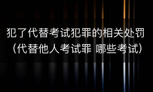 犯了代替考试犯罪的相关处罚（代替他人考试罪 哪些考试）