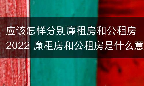 应该怎样分别廉租房和公租房2022 廉租房和公租房是什么意思