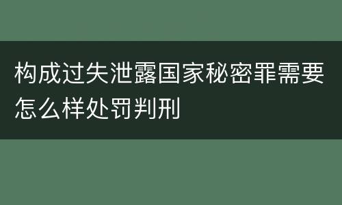 构成过失泄露国家秘密罪需要怎么样处罚判刑