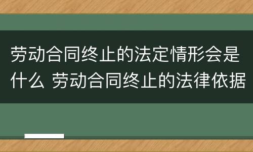 劳动合同终止的法定情形会是什么 劳动合同终止的法律依据