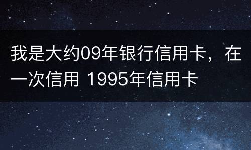 我是大约09年银行信用卡，在一次信用 1995年信用卡