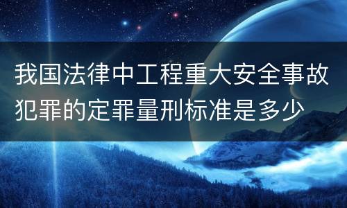 我国法律中工程重大安全事故犯罪的定罪量刑标准是多少