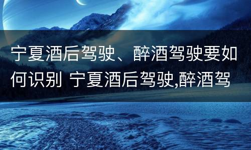 宁夏酒后驾驶、醉酒驾驶要如何识别 宁夏酒后驾驶,醉酒驾驶要如何识别驾驶证