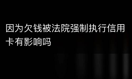 因为欠钱被法院强制执行信用卡有影响吗