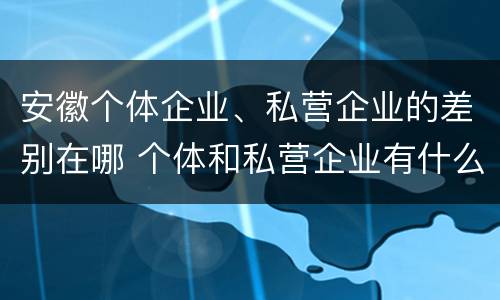 安徽个体企业、私营企业的差别在哪 个体和私营企业有什么区别