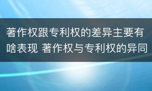 著作权跟专利权的差异主要有啥表现 著作权与专利权的异同