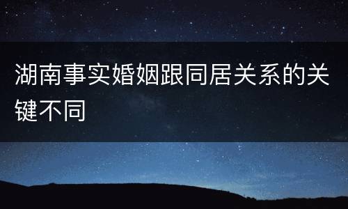 湖南事实婚姻跟同居关系的关键不同