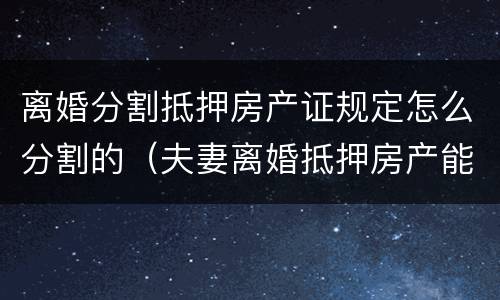 离婚分割抵押房产证规定怎么分割的（夫妻离婚抵押房产能否分割）