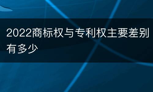 2022商标权与专利权主要差别有多少