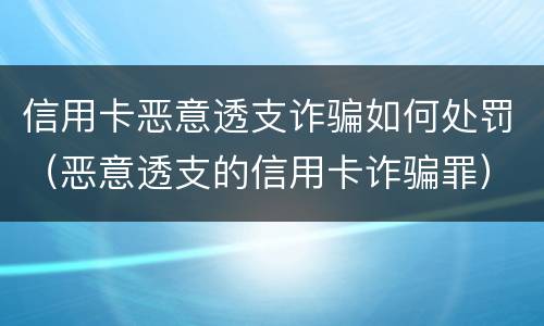 信用卡恶意透支诈骗如何处罚（恶意透支的信用卡诈骗罪）