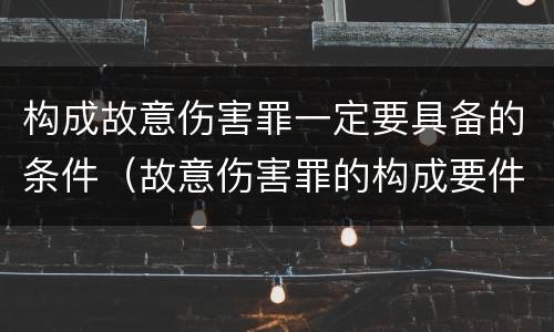 构成故意伤害罪一定要具备的条件（故意伤害罪的构成要件有哪些）