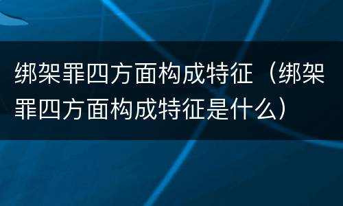 绑架罪四方面构成特征（绑架罪四方面构成特征是什么）