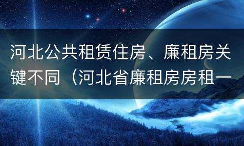 河北公共租赁住房、廉租房关键不同（河北省廉租房房租一年多少钱）