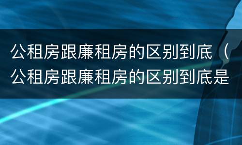 公租房跟廉租房的区别到底（公租房跟廉租房的区别到底是什么）