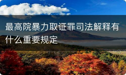 最高院暴力取证罪司法解释有什么重要规定