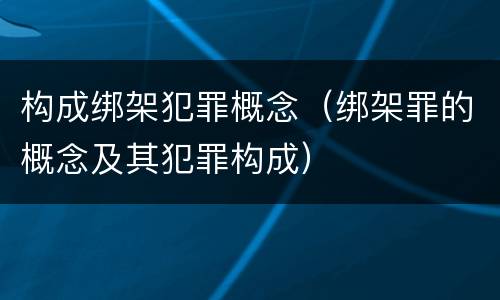 构成绑架犯罪概念（绑架罪的概念及其犯罪构成）