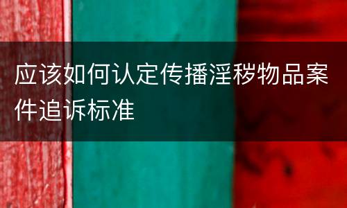 应该如何认定传播淫秽物品案件追诉标准