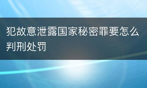 犯故意泄露国家秘密罪要怎么判刑处罚