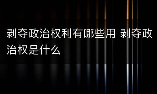 剥夺政治权利有哪些用 剥夺政治权是什么