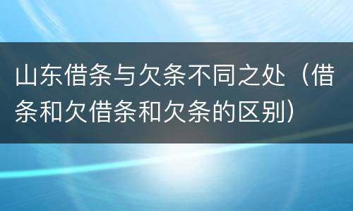 山东借条与欠条不同之处（借条和欠借条和欠条的区别）