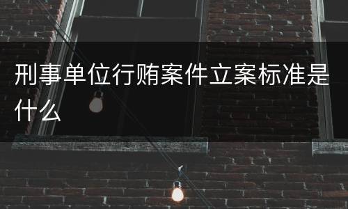 刑事单位行贿案件立案标准是什么