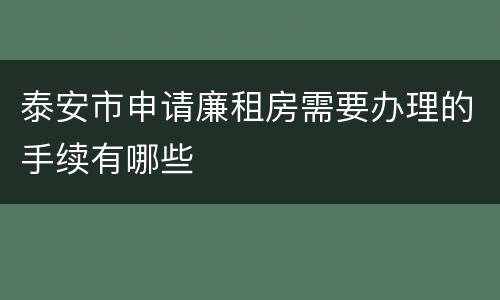 泰安市申请廉租房需要办理的手续有哪些