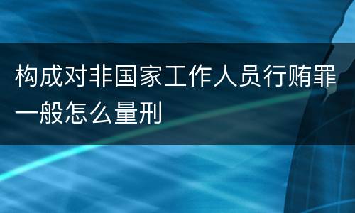 构成对非国家工作人员行贿罪一般怎么量刑