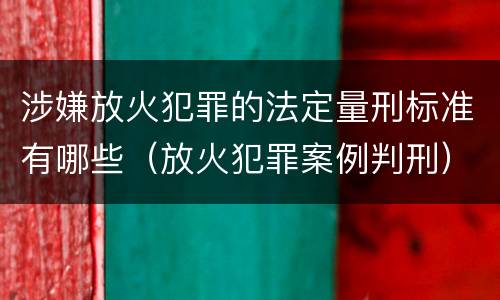 涉嫌放火犯罪的法定量刑标准有哪些（放火犯罪案例判刑）