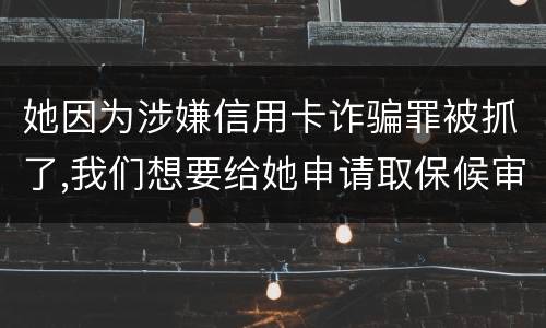 她因为涉嫌信用卡诈骗罪被抓了,我们想要给她申请取保候审,请问要怎么申请